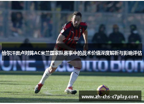 恰尔汗奥卢对阵AC米兰国家队赛事中的战术价值深度解析与影响评估