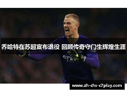 乔哈特在苏超宣布退役 回顾传奇守门生辉煌生涯