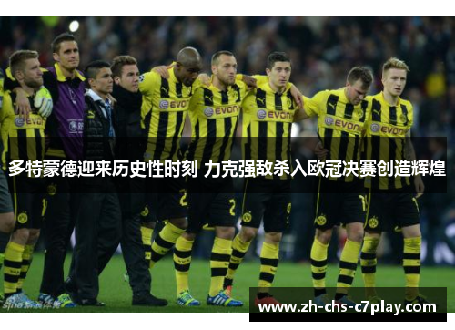 多特蒙德迎来历史性时刻 力克强敌杀入欧冠决赛创造辉煌