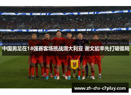中国男足在18强赛客场挑战澳大利亚 谢文能率先打破僵局 中国男足在18强赛客场挑战澳大利亚 谢文能率先打破僵局