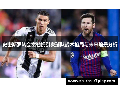 史密斯罗转会富勒姆引发球队战术格局与未来前景分析