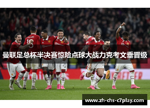 曼联足总杯半决赛惊险点球大战力克考文垂晋级 曼联足总杯半决赛惊险点球大战力克考文垂晋级